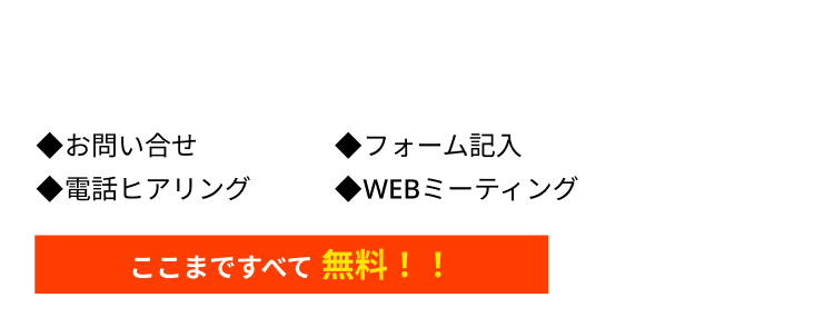 ◆お問い合せ  ◆フォーム記入  ◆電話ヒアリング  ◆WEBミーティング